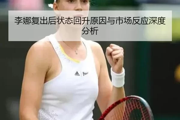 李娜复出后状态回升原因与市场反应深度分析