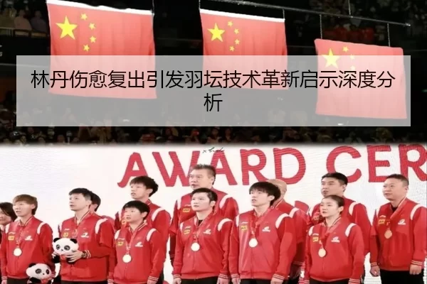 林丹伤愈复出引发羽坛技术革新启示深度分析