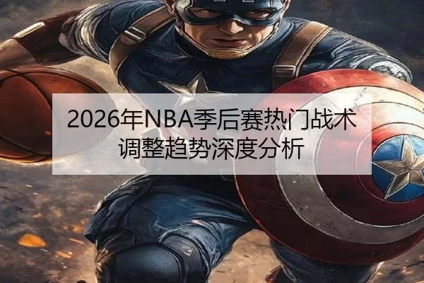 2026年NBA季后赛热门战术调整趋势深度分析