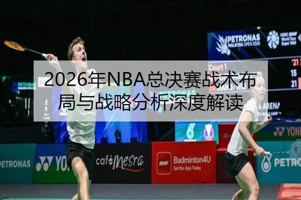 2026年NBA总决赛战术布局与战略分析深度解读