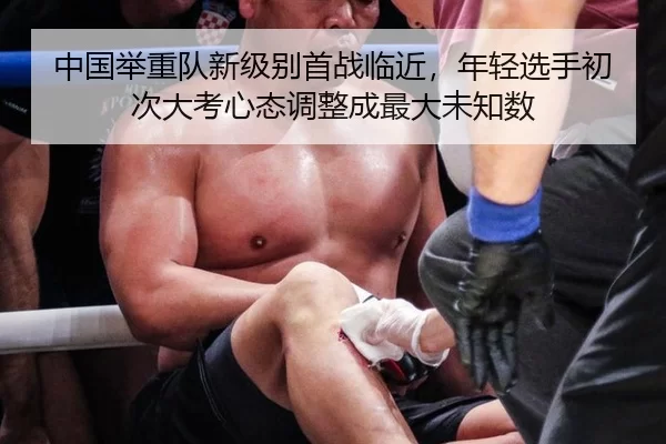 中国举重队新级别首战临近，年轻选手初次大考心态调整成最大未知数