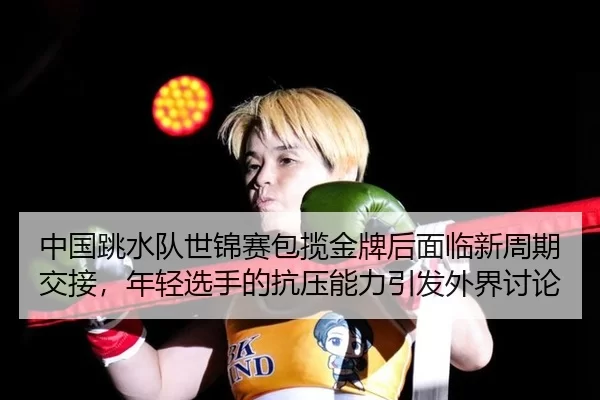 中国跳水队世锦赛包揽金牌后面临新周期交接，年轻选手的抗压能力引发外界讨论